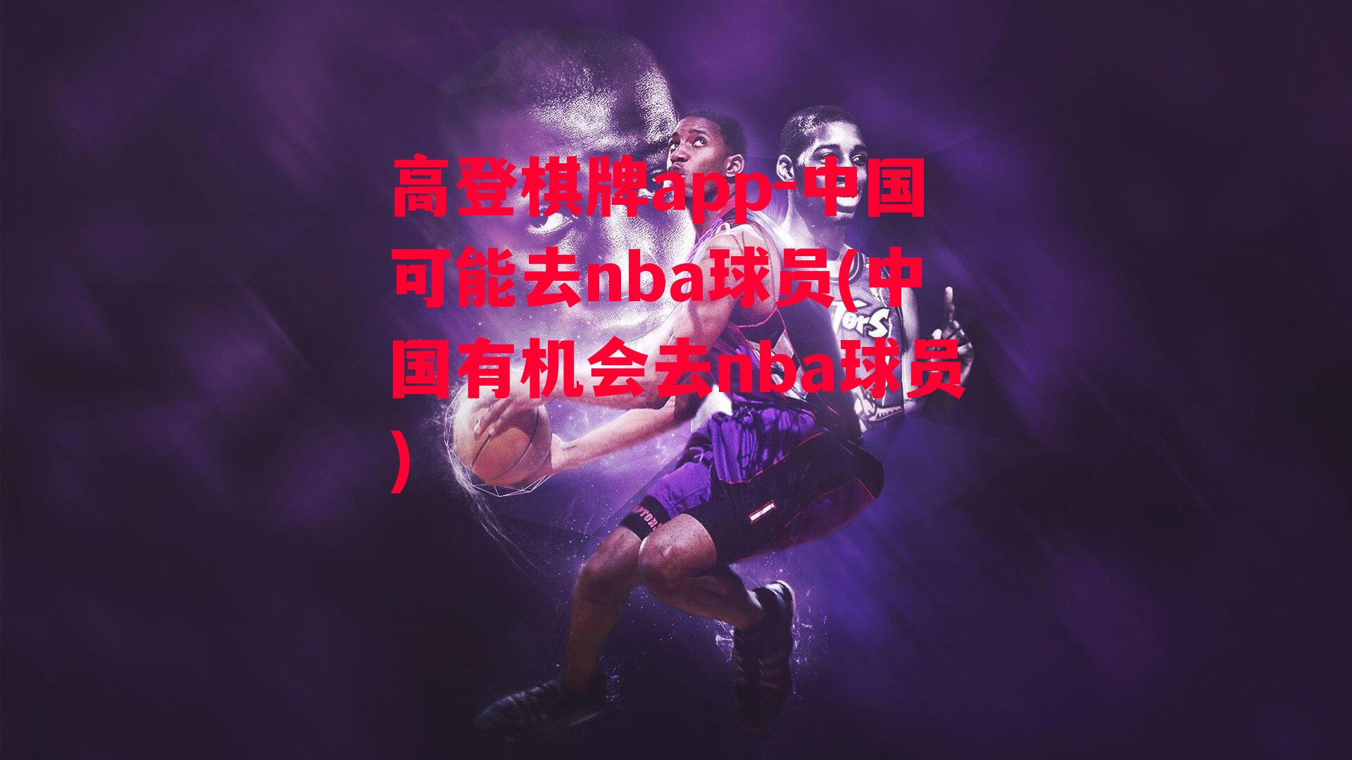 高登棋牌app-中国可能去nba球员(中国有机会去nba球员)